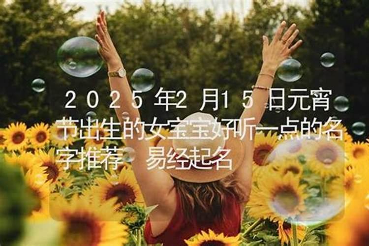2025年2月15日元宵节出生女孩命好不好,八字五行取名大全